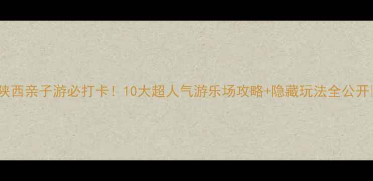 图片 🔥陕西亲子游必打卡！10大超人气游乐场攻略+隐藏玩法全公开🎡2