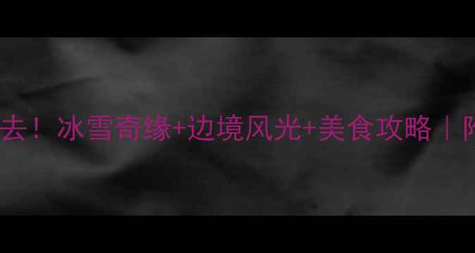 图片 🔥黑河冬季必去！冰雪奇缘+边境风光+美食攻略｜附避坑指南🔥2