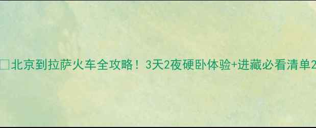 北京到拉萨火车全攻略3天2夜硬卧体验进藏必看清单