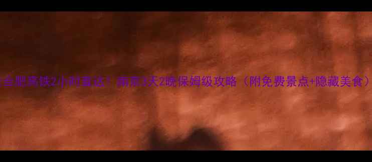 合肥高铁2小时直达南京3天2晚保姆级攻略附免费景点隐藏美食