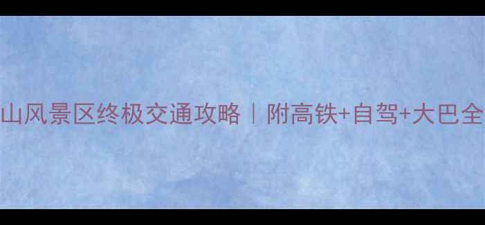 黄山北站到黄山风景区终极交通攻略附高铁自驾大巴全流程避坑指南