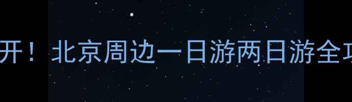 北京地铁3号线隐藏玩法大公开北京周边一日游两日游全攻略附免费景点美食推荐