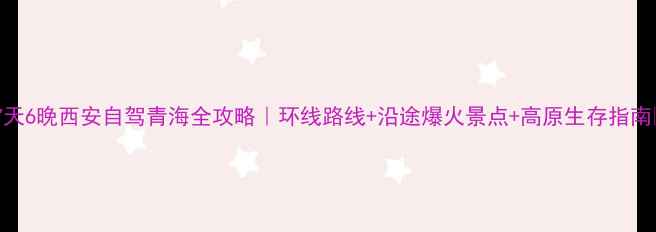 7天6晚西安自驾青海全攻略环线路线沿途爆火景点高原生存指南