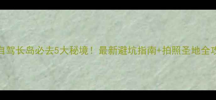 图片 🚗自驾长岛必去5大秘境！最新避坑指南+拍照圣地全攻略