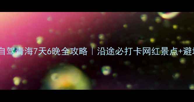 图片 🚗西安自驾青海7天6晚全攻略｜沿途必打卡网红景点+避坑指南1