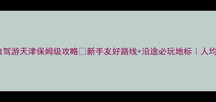 图片 🚗长春自驾游天津保姆级攻略✨新手友好路线+沿途必玩地标｜人均1500元1