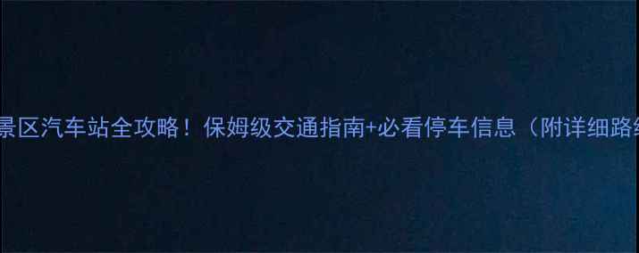 黄山风景区汽车站全攻略保姆级交通指南必看停车信息附详细路线图