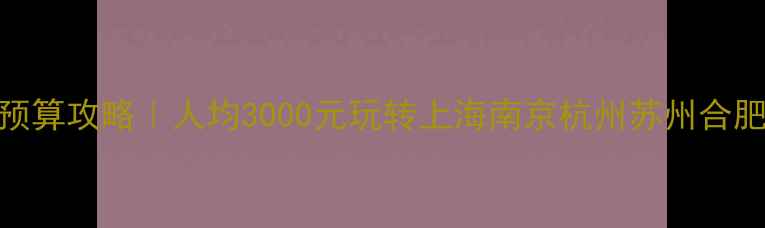 图片 🚗💰华东五市旅游预算攻略｜人均3000元玩转上海南京杭州苏州合肥，附详细费用清单