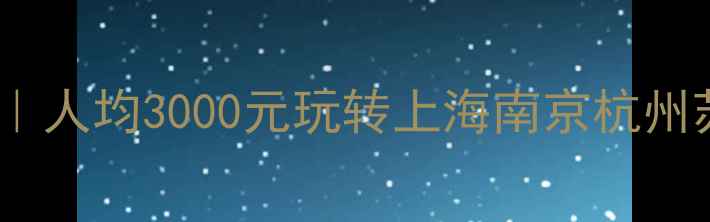 图片 🚗💰华东五市旅游预算攻略｜人均3000元玩转上海南京杭州苏州合肥，附详细费用清单1