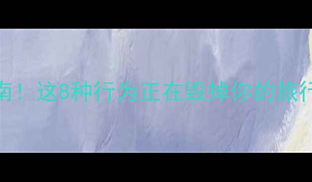 图片 🚫旅游不文明行为避雷指南！这8种行为正在毁掉你的旅行体验（附文明旅游攻略）