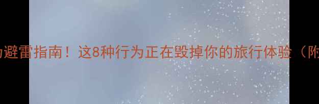 图片 🚫旅游不文明行为避雷指南！这8种行为正在毁掉你的旅行体验（附文明旅游攻略）1