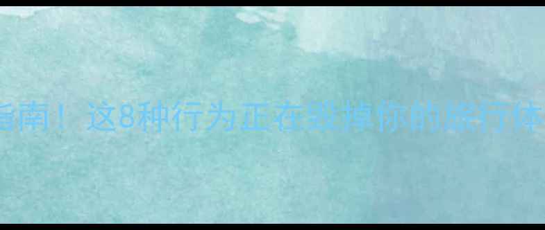 图片 🚫旅游不文明行为避雷指南！这8种行为正在毁掉你的旅行体验（附文明旅游攻略）2