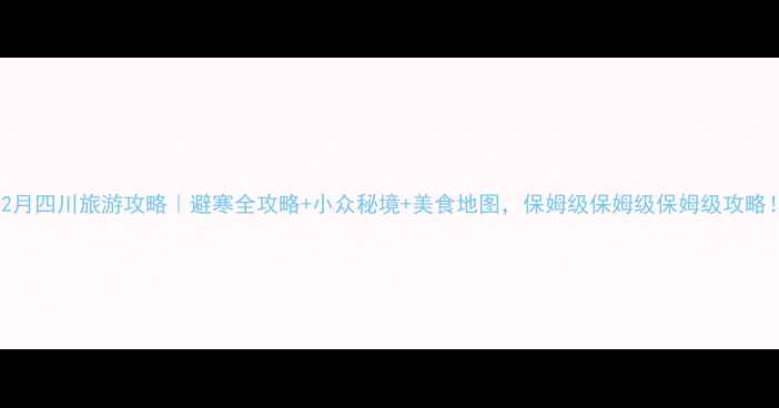 图片 12月四川旅游攻略｜避寒全攻略+小众秘境+美食地图，保姆级保姆级保姆级攻略！