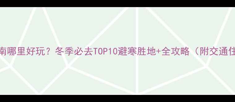 图片 1月份去云南哪里好玩？冬季必去TOP10避寒胜地+全攻略（附交通住宿指南）1