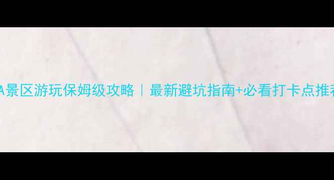 图片 5A景区游玩保姆级攻略｜最新避坑指南+必看打卡点推荐