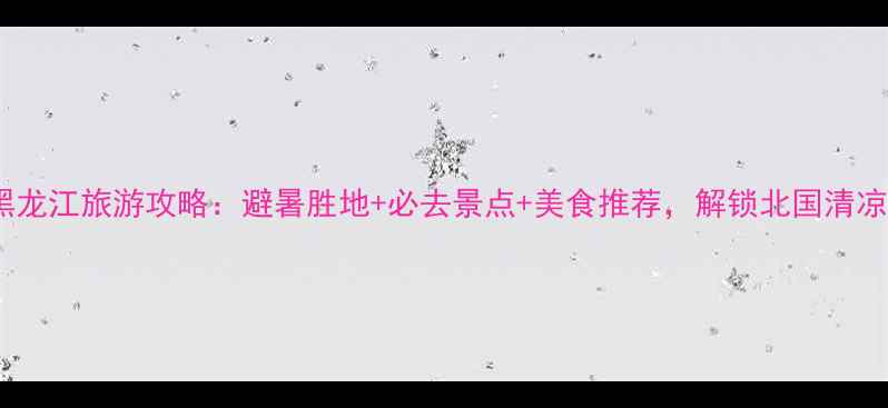 图片 8月黑龙江旅游攻略：避暑胜地+必去景点+美食推荐，解锁北国清凉之旅