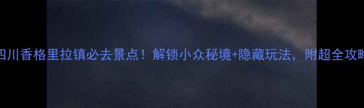 图片 ✨四川香格里拉镇必去景点！解锁小众秘境+隐藏玩法，附超全攻略🌿