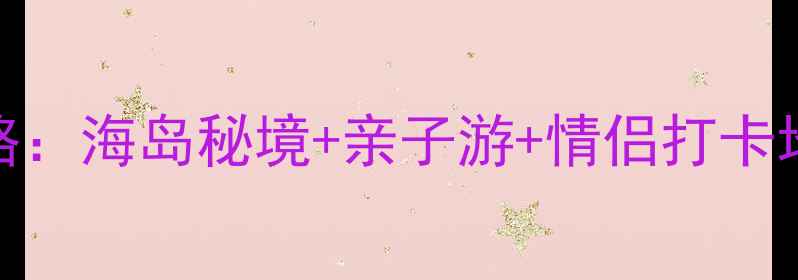 图片 上川岛必玩景点全攻略：海岛秘境+亲子游+情侣打卡地，解锁三防岛独特！