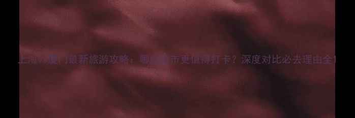 图片 上海vs厦门最新旅游攻略：哪座城市更值得打卡？深度对比必去理由全1