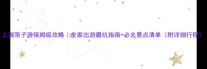 图片 上海亲子游保姆级攻略｜全家出游避坑指南+必去景点清单（附详细行程）