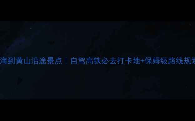 图片 上海到黄山沿途景点｜自驾高铁必去打卡地+保姆级路线规划1