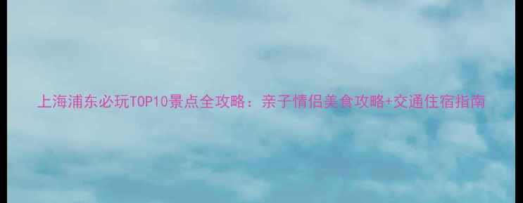 图片 上海浦东必玩TOP10景点全攻略：亲子情侣美食攻略+交通住宿指南
