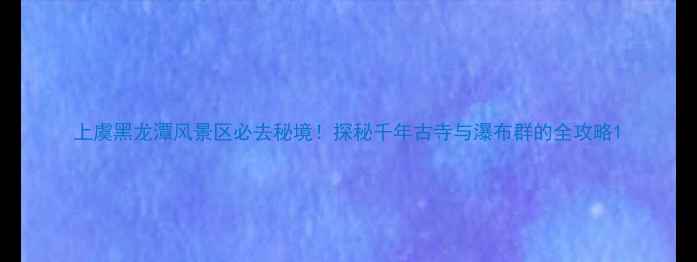 图片 上虞黑龙潭风景区必去秘境！探秘千年古寺与瀑布群的全攻略1