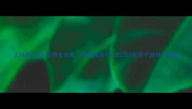图片 上饶周边5大秘境全攻略：最新推荐+周末2天1夜亲子游自驾路线