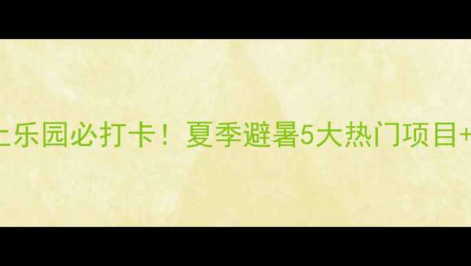 图片 东北水上乐园必打卡！夏季避暑5大热门项目+全攻略1