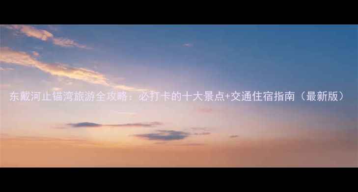 图片 东戴河止锚湾旅游全攻略：必打卡的十大景点+交通住宿指南（最新版）