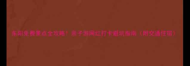 图片 东阳免费景点全攻略！亲子游网红打卡避坑指南（附交通住宿）