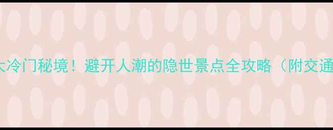 图片 中国十大冷门秘境！避开人潮的隐世景点全攻略（附交通+玩法）