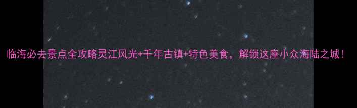 图片 临海必去景点全攻略灵江风光+千年古镇+特色美食，解锁这座小众海陆之城！