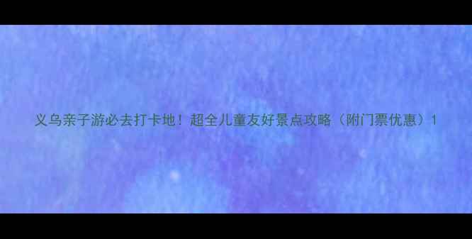 图片 义乌亲子游必去打卡地！超全儿童友好景点攻略（附门票优惠）1