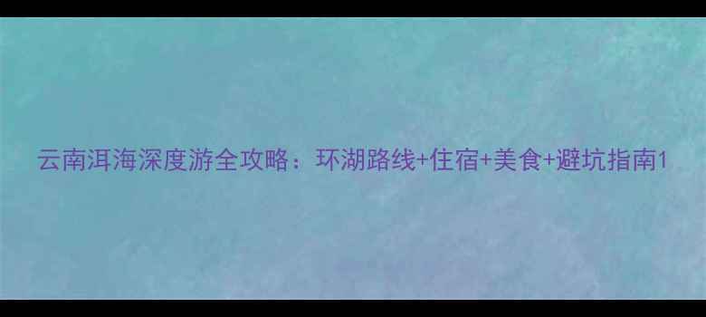 图片 云南洱海深度游全攻略：环湖路线+住宿+美食+避坑指南1