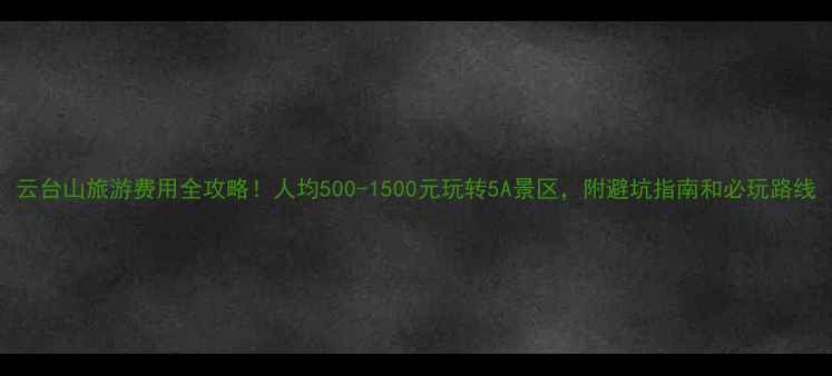 图片 云台山旅游费用全攻略！人均500-1500元玩转5A景区，附避坑指南和必玩路线