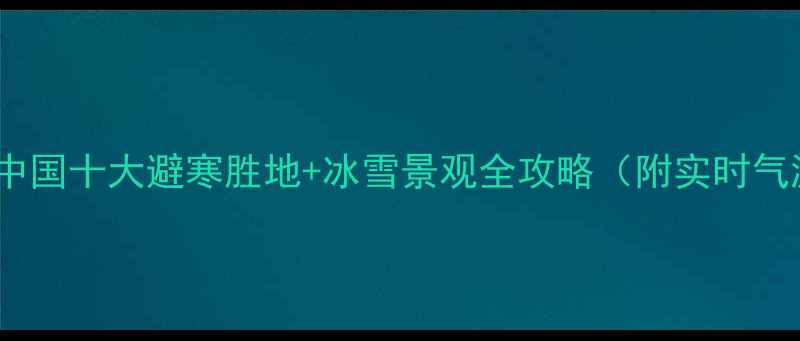 图片 冬天必去！中国十大避寒胜地+冰雪景观全攻略（附实时气温）🔥❄️1