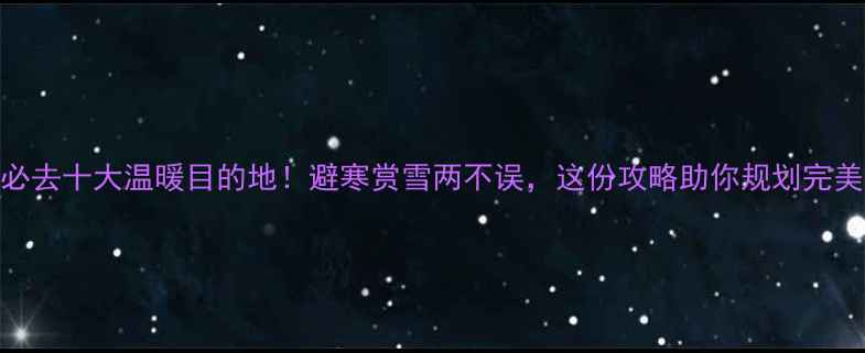 图片 冬季必去十大温暖目的地！避寒赏雪两不误，这份攻略助你规划完美行程
