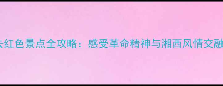 图片 凤凰古城必去红色景点全攻略：感受革命精神与湘西风情交融的深度之旅1