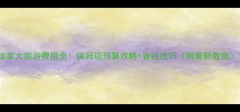 图片 加拿大旅游费用全！保姆级预算攻略+省钱技巧（附最新数据）1