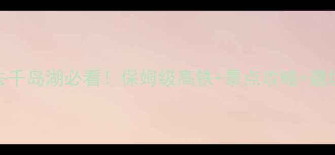 图片 北京出发去千岛湖必看！保姆级高铁+景点攻略+避坑指南🌊🚄
