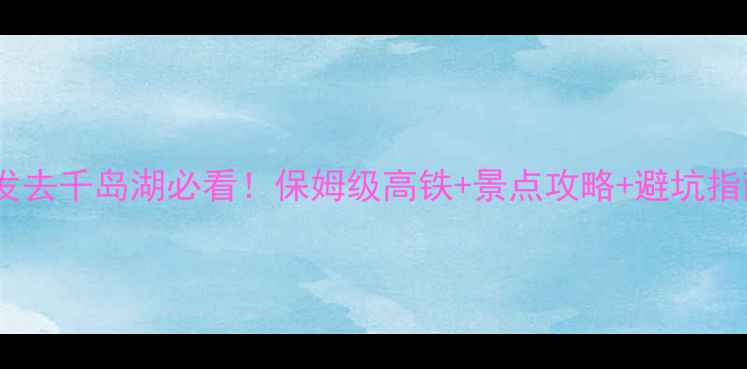 图片 北京出发去千岛湖必看！保姆级高铁+景点攻略+避坑指南🌊🚄1
