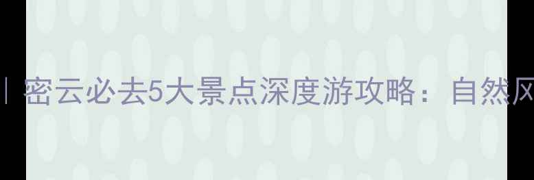 图片 北京周边游推荐｜密云必去5大景点深度游攻略：自然风光与人文体验全