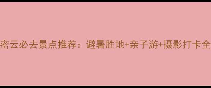 图片 北京密云必去景点推荐：避暑胜地+亲子游+摄影打卡全攻略