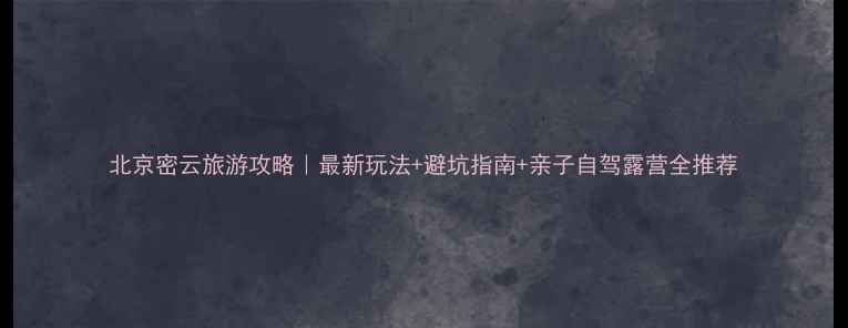 图片 北京密云旅游攻略｜最新玩法+避坑指南+亲子自驾露营全推荐