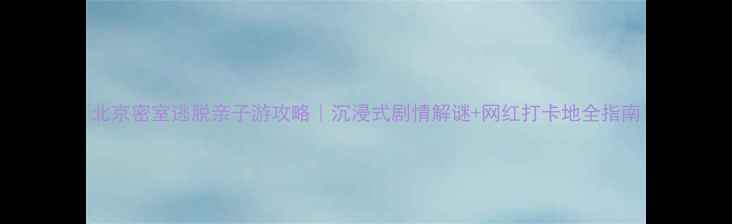 图片 北京密室逃脱亲子游攻略｜沉浸式剧情解谜+网红打卡地全指南