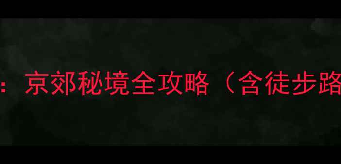 图片 北京碓臼峪自然风景区：京郊秘境全攻略（含徒步路线住宿推荐避坑指南）
