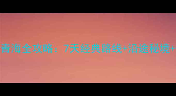 图片 北京自驾青海全攻略：7天经典路线+沿途秘境+避坑指南
