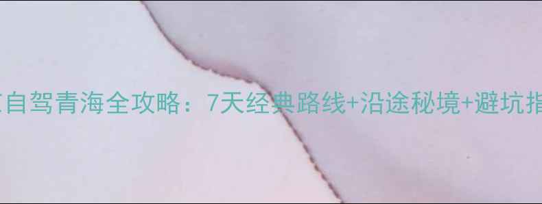 图片 北京自驾青海全攻略：7天经典路线+沿途秘境+避坑指南1
