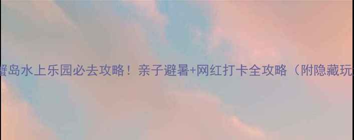 图片 北京蟹岛水上乐园必去攻略！亲子避暑+网红打卡全攻略（附隐藏玩法）1